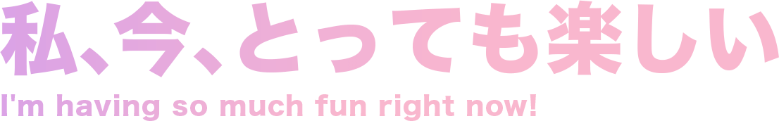 私、今、とっても楽しい
