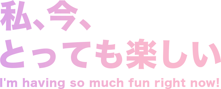 私、今、とっても楽しい